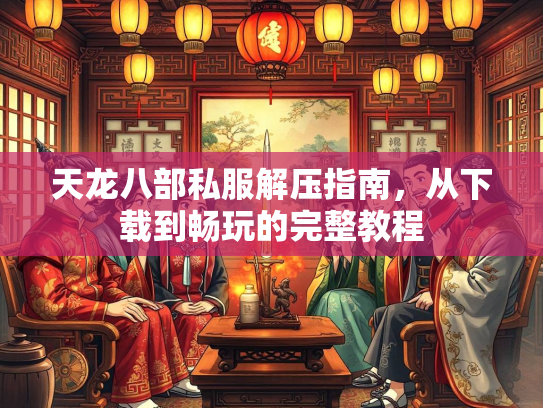 天龙八部私服解压指南，从下载到畅玩的完整教程