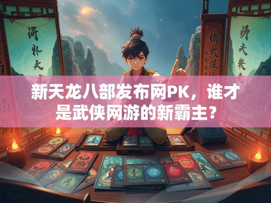 新天龙八部发布网PK，谁才是武侠网游的新霸主？