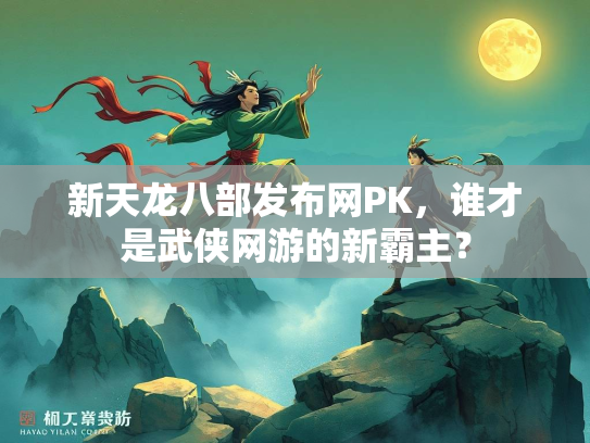 新天龙八部发布网PK，谁才是武侠网游的新霸主？