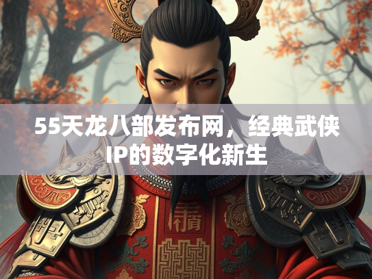 55天龙八部发布网，经典武侠IP的数字化新生
