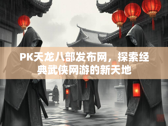 PK天龙八部发布网，探索经典武侠网游的新天地  第2张