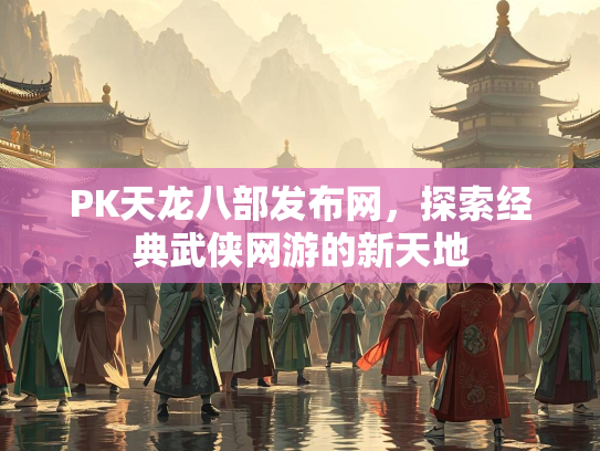 PK天龙八部发布网，探索经典武侠网游的新天地