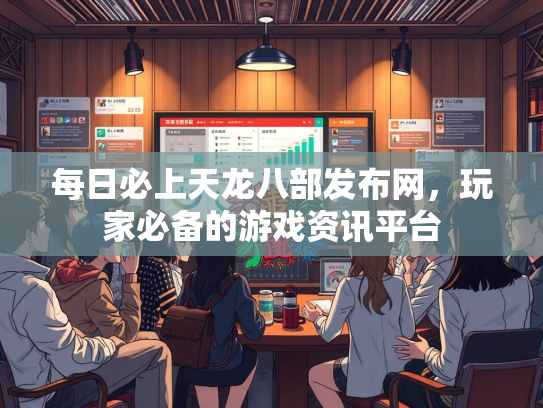 每日必上天龙八部发布网，玩家必备的游戏资讯平台