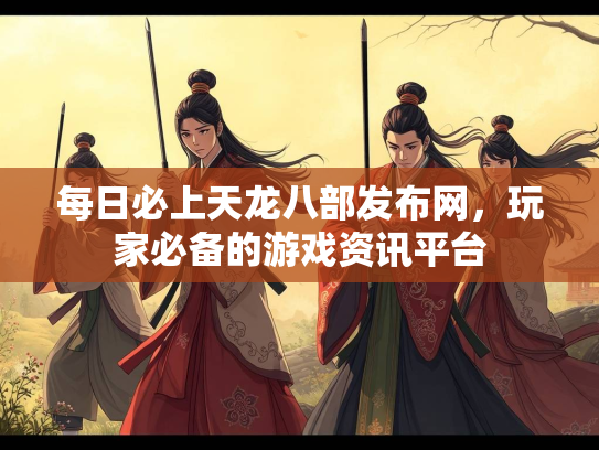每日必上天龙八部发布网，玩家必备的游戏资讯平台