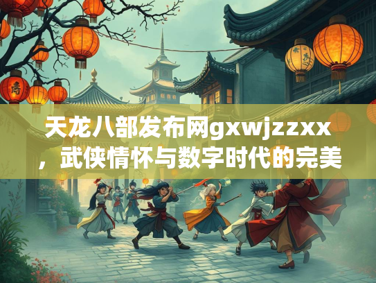 天龙八部发布网gxwjzzxx，武侠情怀与数字时代的完美融合  第2张