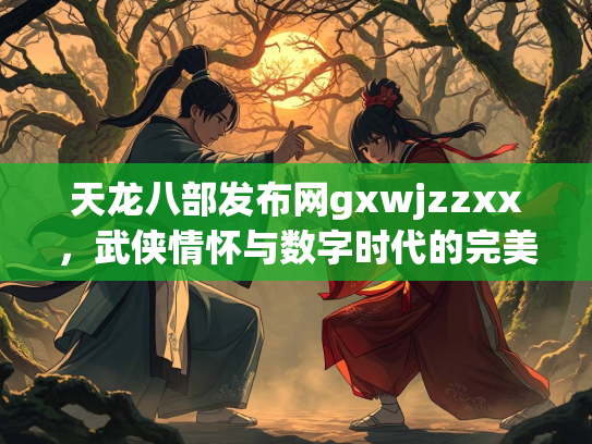 天龙八部发布网gxwjzzxx，武侠情怀与数字时代的完美融合