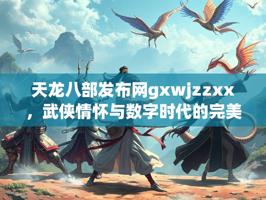 天龙八部发布网gxwjzzxx，武侠情怀与数字时代的完美融合  第1张