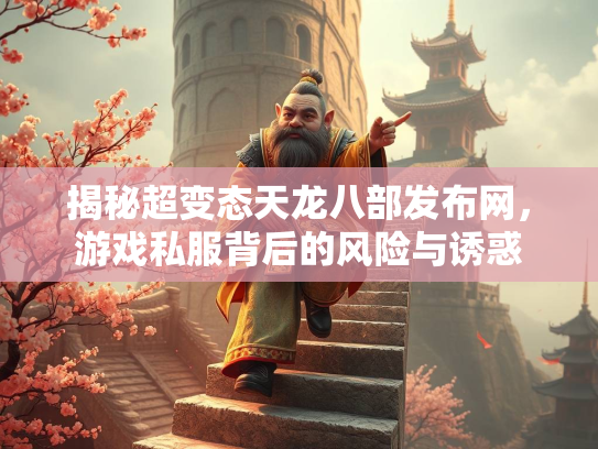 揭秘超变态天龙八部发布网，游戏私服背后的风险与诱惑