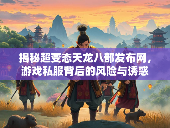 揭秘超变态天龙八部发布网，游戏私服背后的风险与诱惑