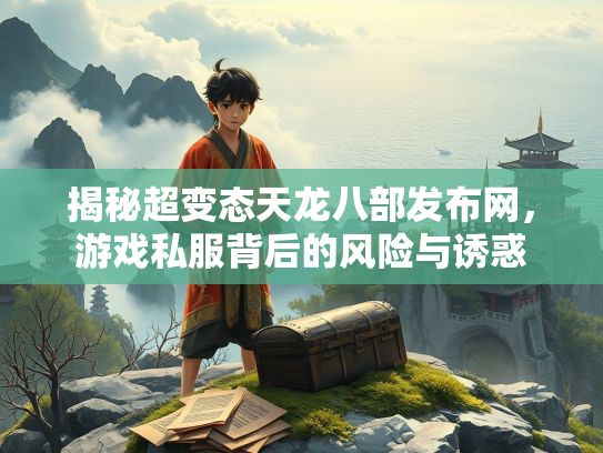 揭秘超变态天龙八部发布网，游戏私服背后的风险与诱惑