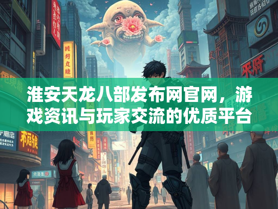 淮安天龙八部发布网官网，游戏资讯与玩家交流的优质平台