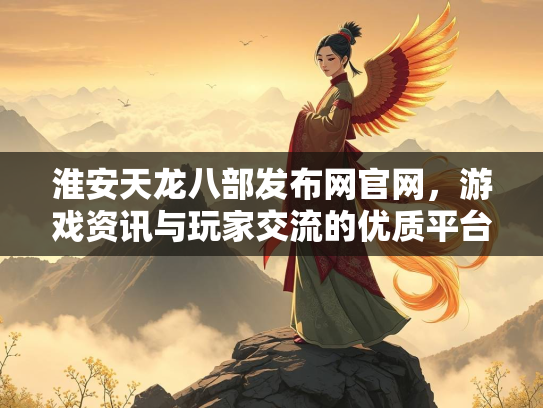 淮安天龙八部发布网官网，游戏资讯与玩家交流的优质平台
