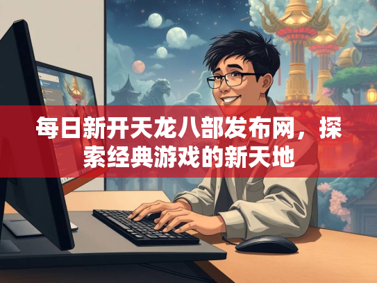 每日新开天龙八部发布网，探索经典游戏的新天地