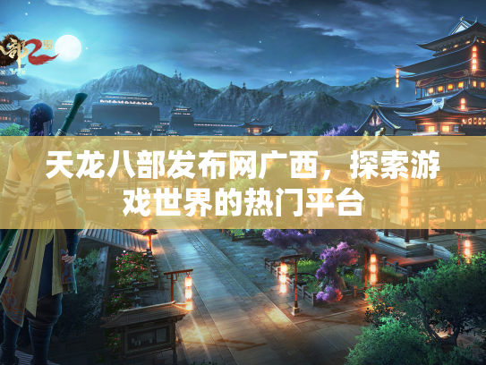 天龙八部发布网广西，探索游戏世界的热门平台