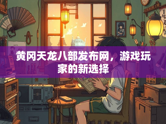 黄冈天龙八部发布网，游戏玩家的新选择