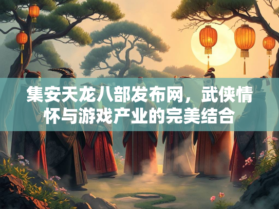 集安天龙八部发布网，武侠情怀与游戏产业的完美结合