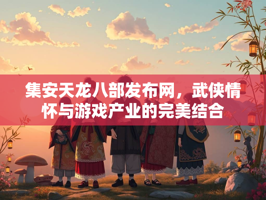 集安天龙八部发布网，武侠情怀与游戏产业的完美结合