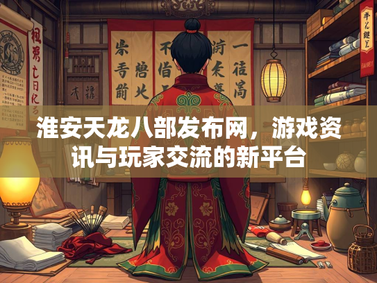 淮安天龙八部发布网，游戏资讯与玩家交流的新平台