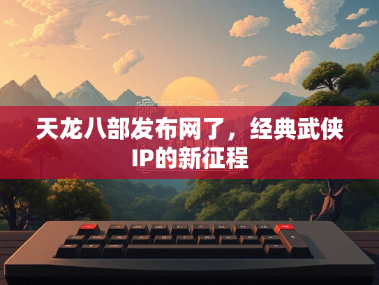 天龙八部发布网了，经典武侠IP的新征程