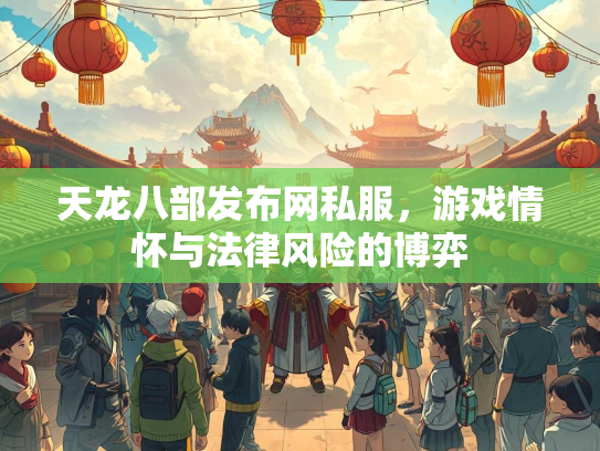 天龙八部发布网私服，游戏情怀与法律风险的博弈