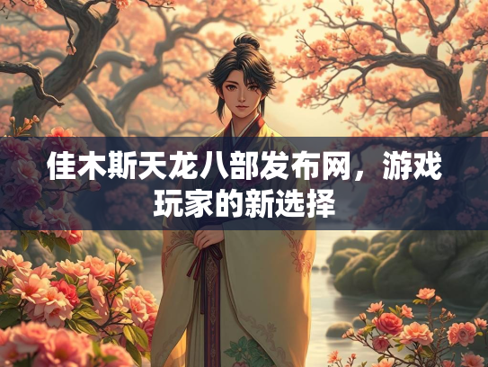 佳木斯天龙八部发布网，游戏玩家的新选择  第4张