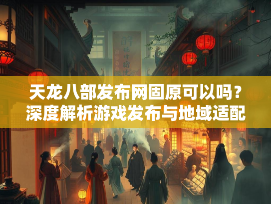 天龙八部发布网固原可以吗？深度解析游戏发布与地域适配问题