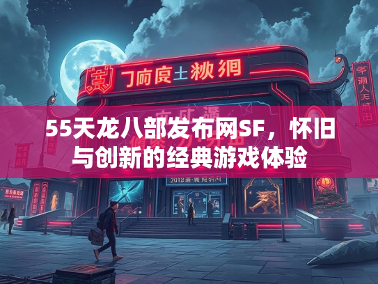 55天龙八部发布网SF，怀旧与创新的经典游戏体验