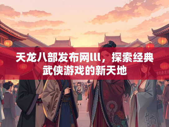 天龙八部发布网lll，探索经典武侠游戏的新天地