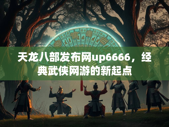 天龙八部发布网up6666，经典武侠网游的新起点