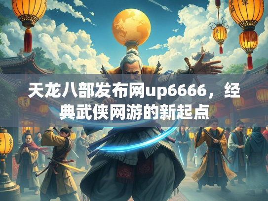 天龙八部发布网up6666，经典武侠网游的新起点