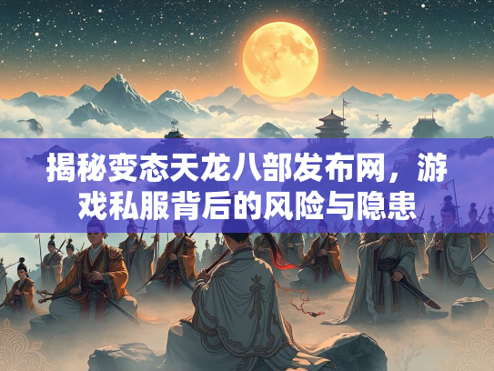 揭秘变态天龙八部发布网，游戏私服背后的风险与隐患
