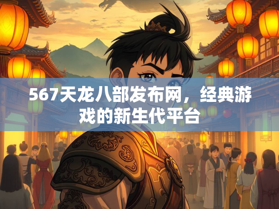 567天龙八部发布网，经典游戏的新生代平台