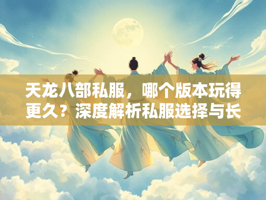 天龙八部私服，哪个版本玩得更久？深度解析私服选择与长期乐趣
