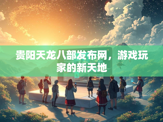 贵阳天龙八部发布网，游戏玩家的新天地