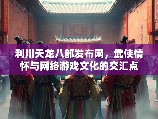 利川天龙八部发布网，武侠情怀与网络游戏文化的交汇点  第2张