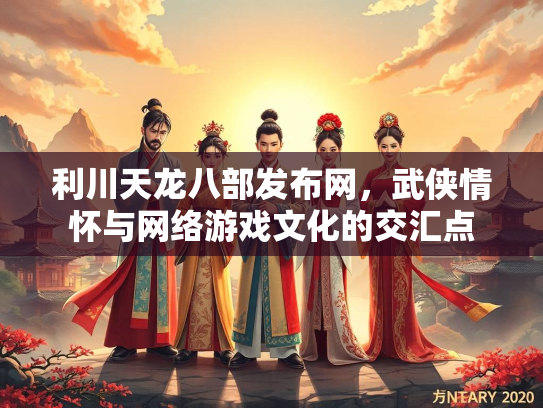 利川天龙八部发布网，武侠情怀与网络游戏文化的交汇点