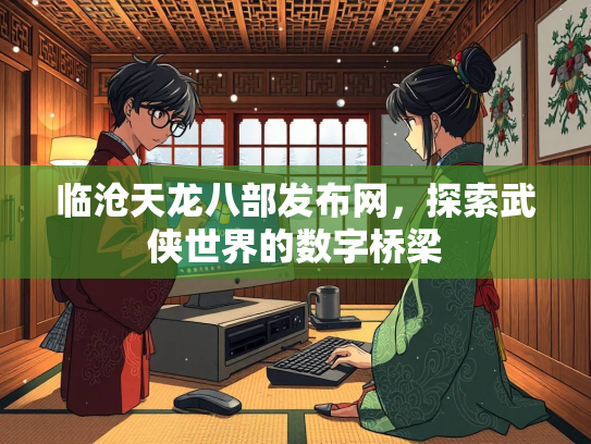 临沧天龙八部发布网，探索武侠世界的数字桥梁