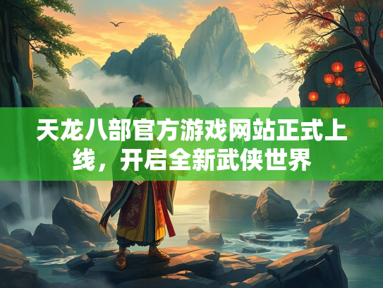 天龙八部官方游戏网站正式上线，开启全新武侠世界
