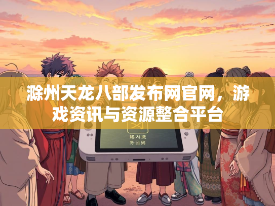 滁州天龙八部发布网官网，游戏资讯与资源整合平台
