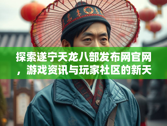 探索遂宁天龙八部发布网官网，游戏资讯与玩家社区的新天地