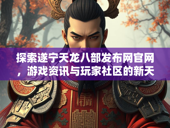 探索遂宁天龙八部发布网官网，游戏资讯与玩家社区的新天地