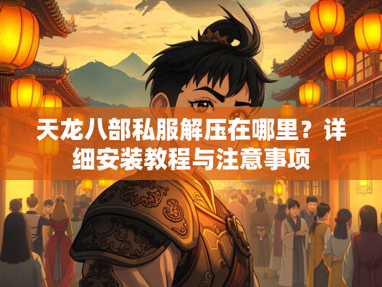 天龙八部私服解压在哪里？详细安装教程与注意事项  第2张