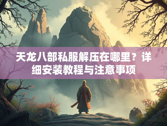 天龙八部私服解压在哪里？详细安装教程与注意事项