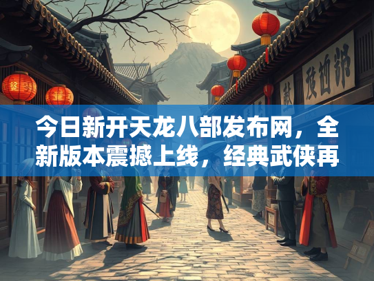 今日新开天龙八部发布网，全新版本震撼上线，经典武侠再续传奇