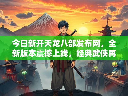 今日新开天龙八部发布网，全新版本震撼上线，经典武侠再续传奇
