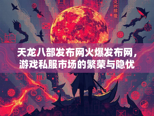 天龙八部发布网火爆发布网，游戏私服市场的繁荣与隐忧