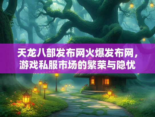 天龙八部发布网火爆发布网，游戏私服市场的繁荣与隐忧