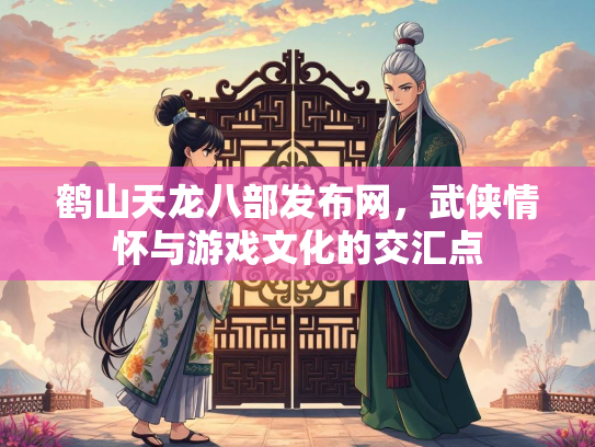 鹤山天龙八部发布网，武侠情怀与游戏文化的交汇点  第1张