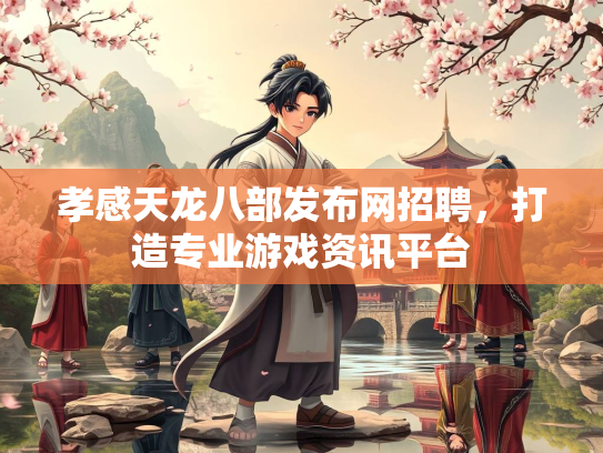 孝感天龙八部发布网招聘，打造专业游戏资讯平台