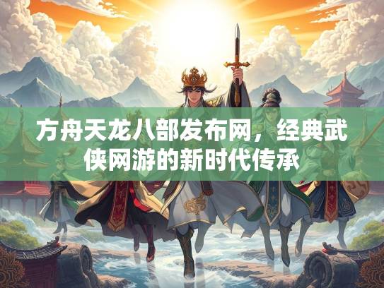 方舟天龙八部发布网，经典武侠网游的新时代传承